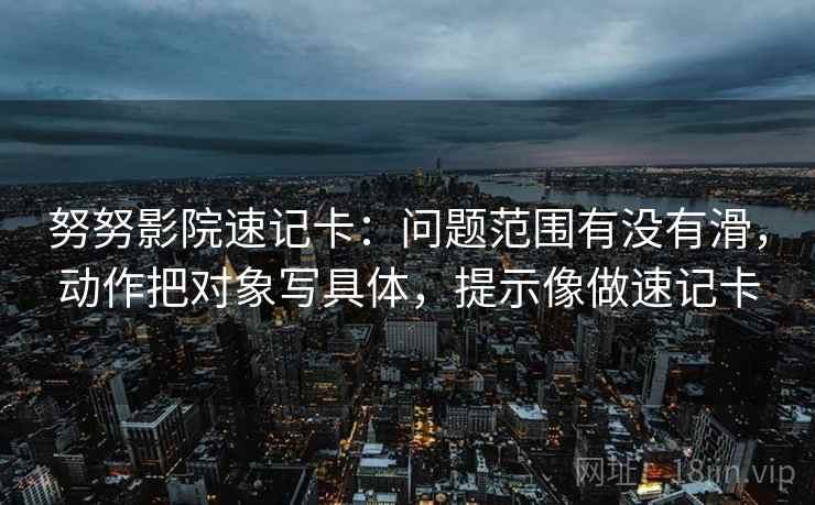 努努影院速记卡：问题范围有没有滑，动作把对象写具体，提示像做速记卡  第2张