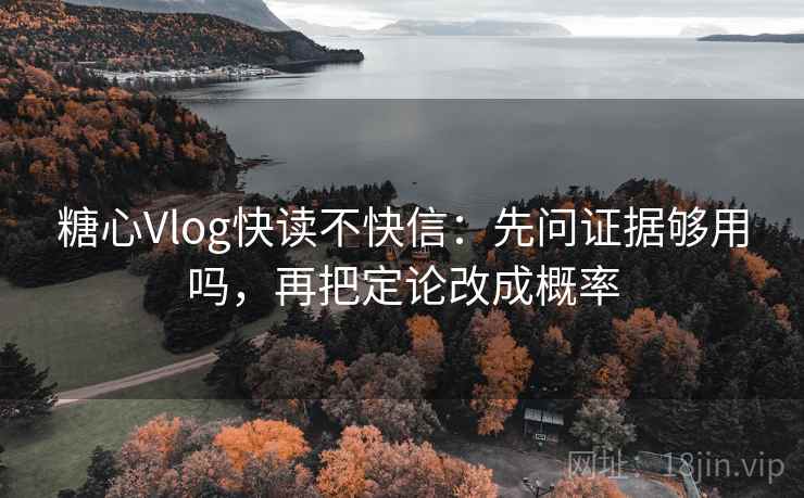 糖心Vlog快读不快信：先问证据够用吗，再把定论改成概率  第2张