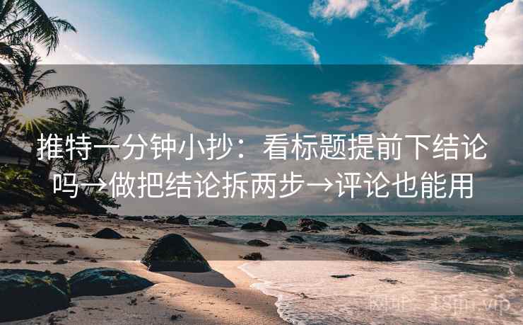 推特一分钟小抄：看标题提前下结论吗→做把结论拆两步→评论也能用