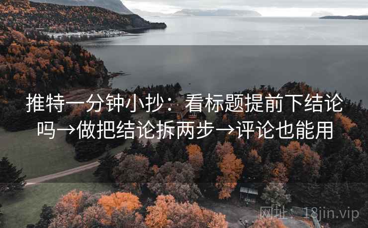 推特一分钟小抄：看标题提前下结论吗→做把结论拆两步→评论也能用  第2张