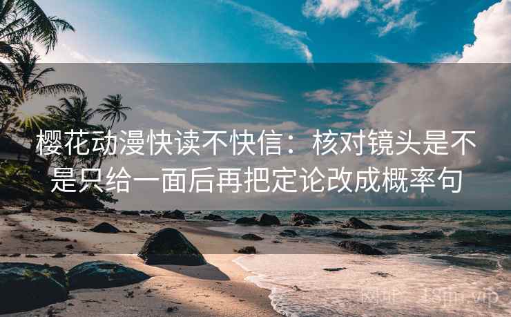 樱花动漫快读不快信：核对镜头是不是只给一面后再把定论改成概率句