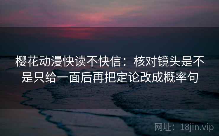 樱花动漫快读不快信：核对镜头是不是只给一面后再把定论改成概率句  第2张