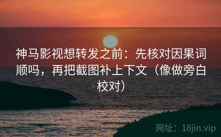 神马影视想转发之前：先核对因果词顺吗，再把截图补上下文（像做旁白校对）