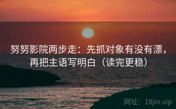 努努影院两步走：先抓对象有没有漂，再把主语写明白（读完更稳）