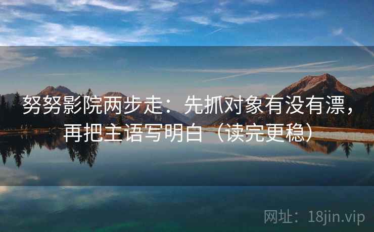 努努影院两步走：先抓对象有没有漂，再把主语写明白（读完更稳）  第2张