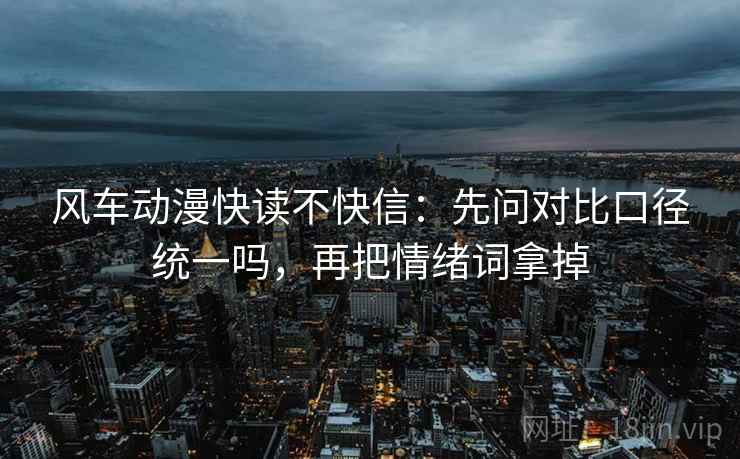 风车动漫快读不快信：先问对比口径统一吗，再把情绪词拿掉  第2张