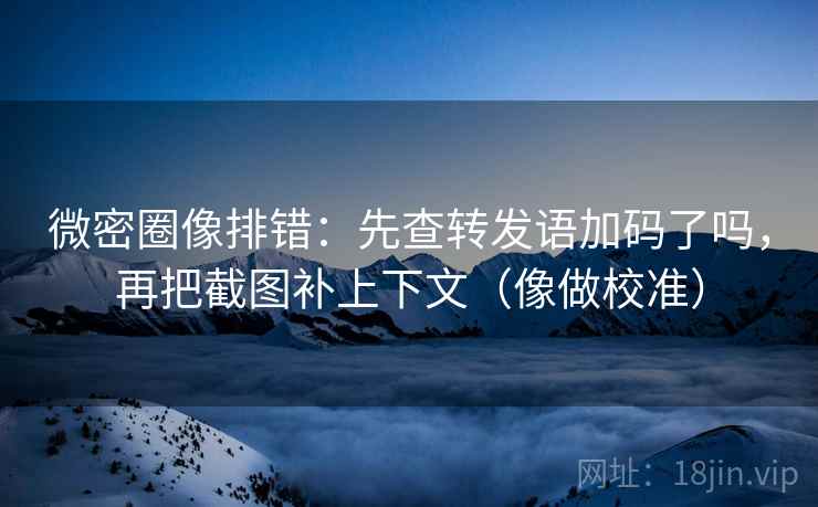 微密圈像排错：先查转发语加码了吗，再把截图补上下文（像做校准）