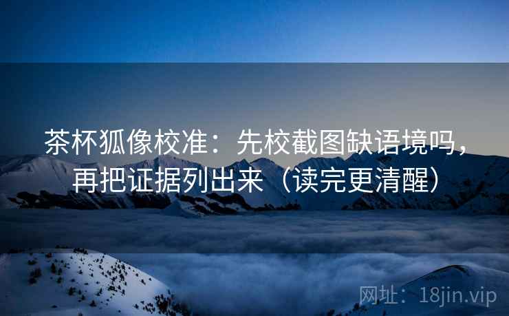 茶杯狐像校准：先校截图缺语境吗，再把证据列出来（读完更清醒）  第2张