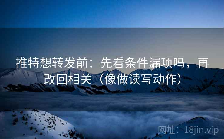 推特想转发前：先看条件漏项吗，再改回相关（像做读写动作）  第2张