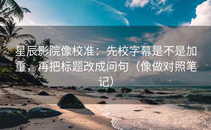 星辰影院像校准：先校字幕是不是加重，再把标题改成问句（像做对照笔记）