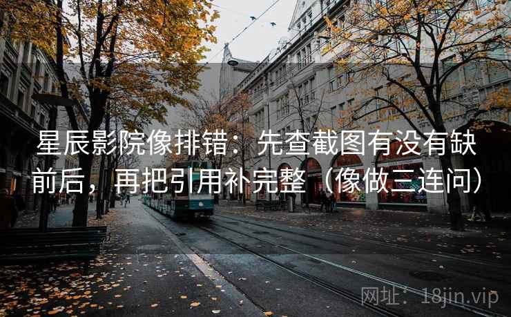星辰影院像排错：先查截图有没有缺前后，再把引用补完整（像做三连问）  第2张