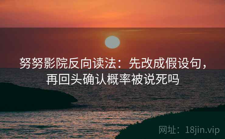 努努影院反向读法：先改成假设句，再回头确认概率被说死吗