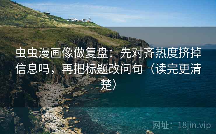 虫虫漫画像做复盘：先对齐热度挤掉信息吗，再把标题改问句（读完更清楚）