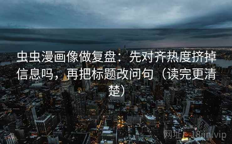 虫虫漫画像做复盘：先对齐热度挤掉信息吗，再把标题改问句（读完更清楚）  第2张