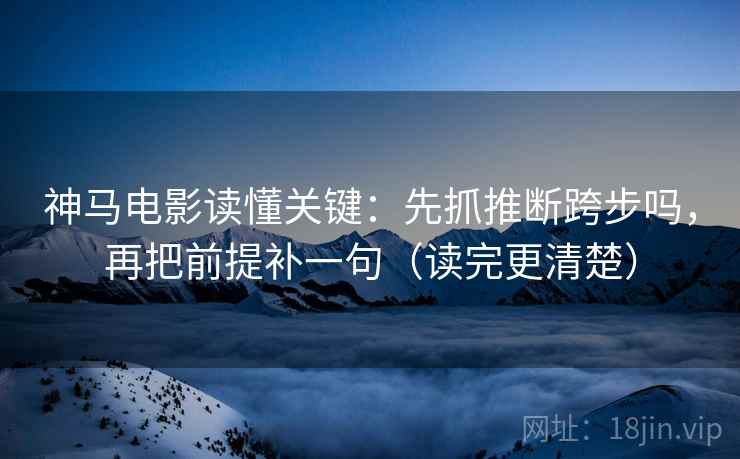 神马电影读懂关键：先抓推断跨步吗，再把前提补一句（读完更清楚）