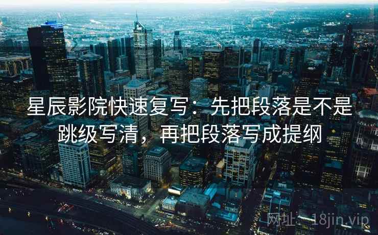 星辰影院快速复写：先把段落是不是跳级写清，再把段落写成提纲  第2张
