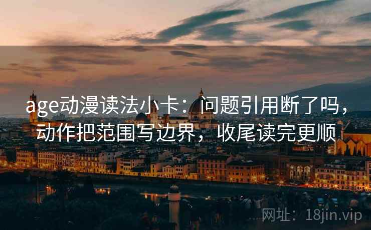 age动漫读法小卡：问题引用断了吗，动作把范围写边界，收尾读完更顺  第2张