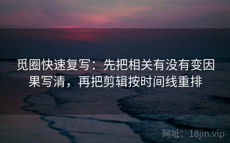 觅圈快速复写：先把相关有没有变因果写清，再把剪辑按时间线重排  第2张