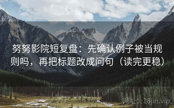 努努影院短复盘：先确认例子被当规则吗，再把标题改成问句（读完更稳）  第2张
