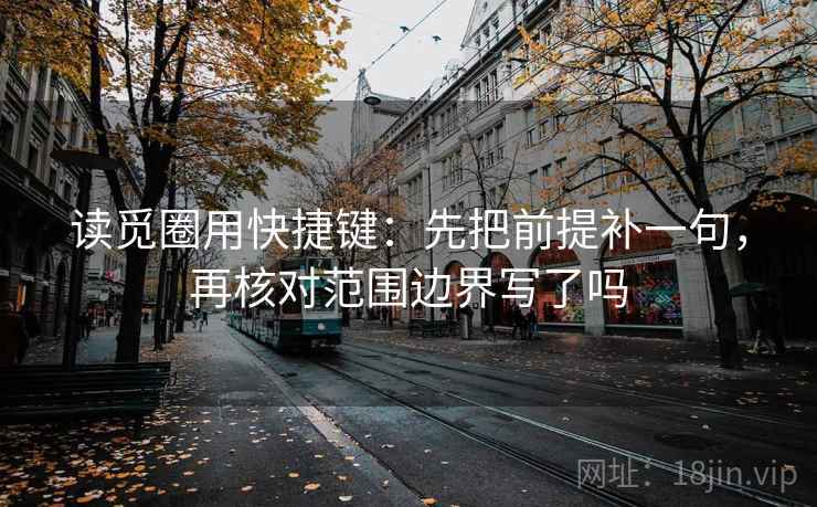 读觅圈用快捷键：先把前提补一句，再核对范围边界写了吗  第2张