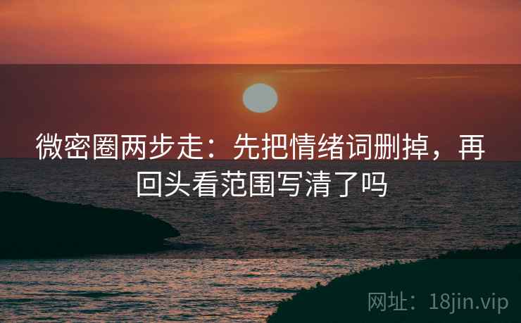 微密圈两步走：先把情绪词删掉，再回头看范围写清了吗  第2张