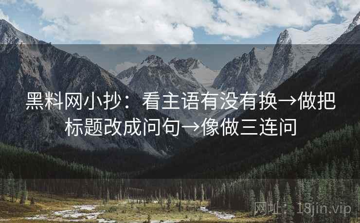 黑料网小抄：看主语有没有换→做把标题改成问句→像做三连问  第2张