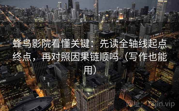 蜂鸟影院看懂关键：先读全轴线起点终点，再对照因果链顺吗（写作也能用）  第2张