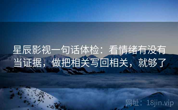 星辰影视一句话体检：看情绪有没有当证据，做把相关写回相关，就够了