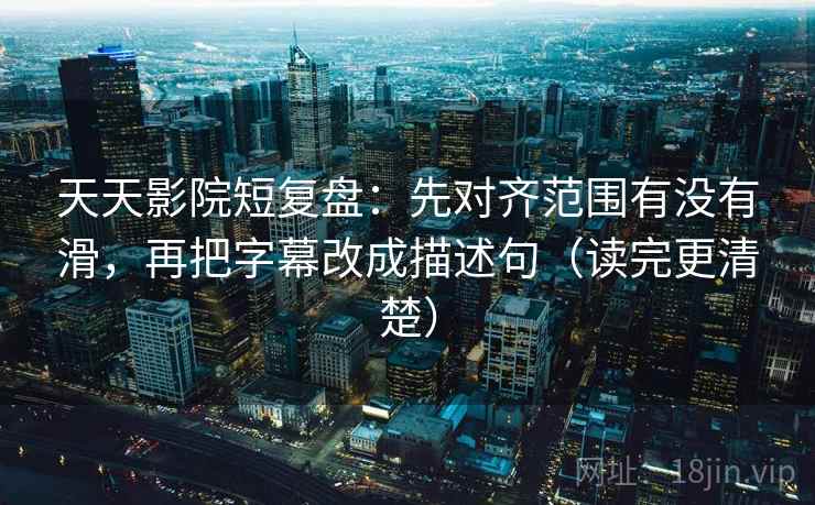 天天影院短复盘：先对齐范围有没有滑，再把字幕改成描述句（读完更清楚）  第2张