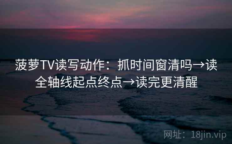 菠萝TV读写动作：抓时间窗清吗→读全轴线起点终点→读完更清醒