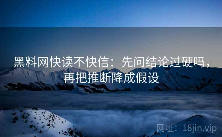 黑料网快读不快信：先问结论过硬吗，再把推断降成假设
