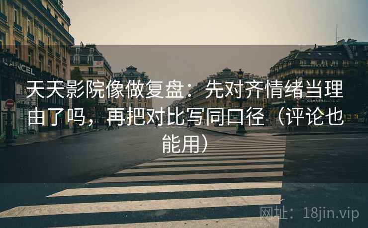 天天影院像做复盘：先对齐情绪当理由了吗，再把对比写同口径（评论也能用）