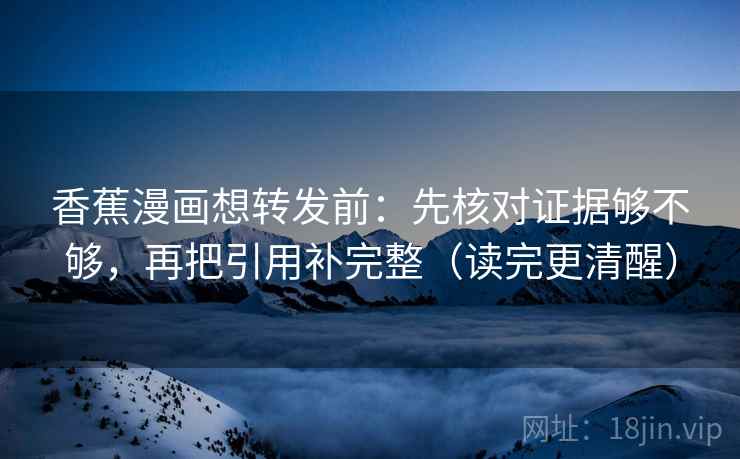 香蕉漫画想转发前：先核对证据够不够，再把引用补完整（读完更清醒）