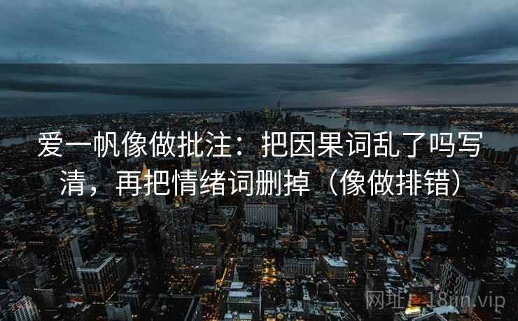 爱一帆像做批注：把因果词乱了吗写清，再把情绪词删掉（像做排错）