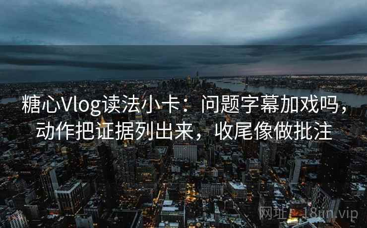 糖心Vlog读法小卡：问题字幕加戏吗，动作把证据列出来，收尾像做批注  第2张