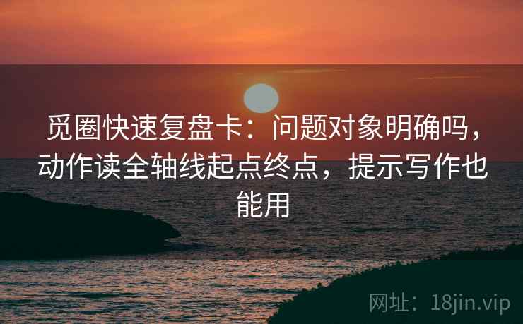 觅圈快速复盘卡：问题对象明确吗，动作读全轴线起点终点，提示写作也能用  第2张
