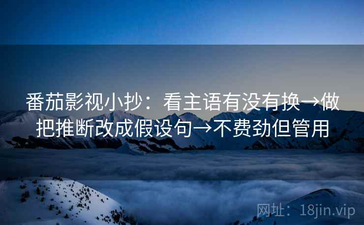 番茄影视小抄：看主语有没有换→做把推断改成假设句→不费劲但管用
