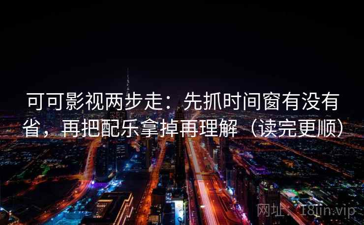 可可影视两步走：先抓时间窗有没有省，再把配乐拿掉再理解（读完更顺）  第2张