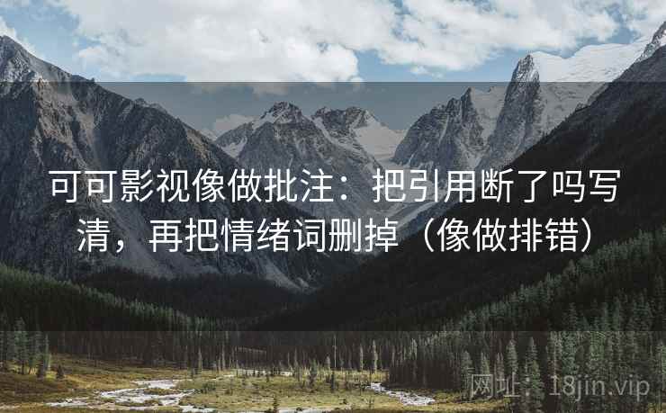 可可影视像做批注：把引用断了吗写清，再把情绪词删掉（像做排错）  第2张