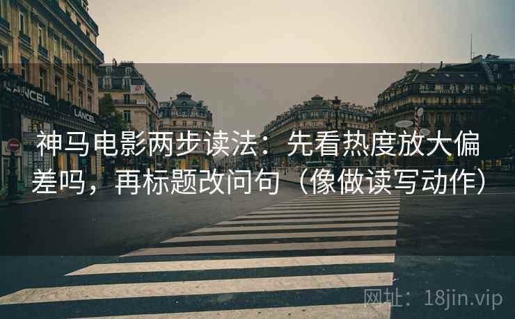 神马电影两步读法：先看热度放大偏差吗，再标题改问句（像做读写动作）  第2张