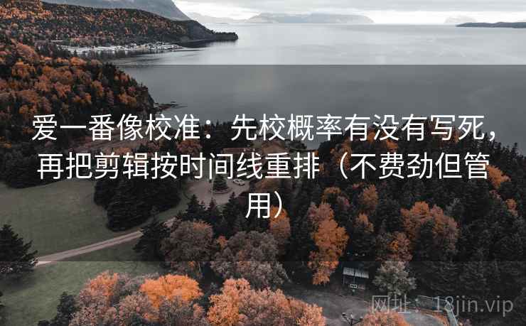 爱一番像校准：先校概率有没有写死，再把剪辑按时间线重排（不费劲但管用）
