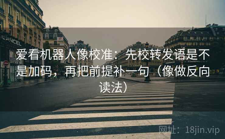 爱看机器人像校准：先校转发语是不是加码，再把前提补一句（像做反向读法）