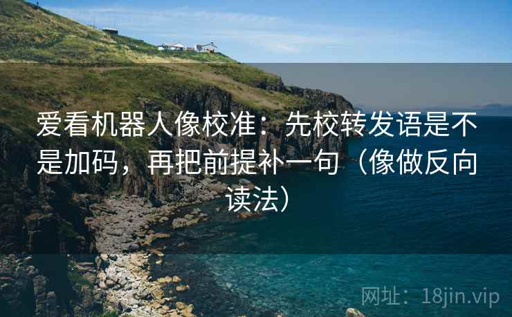 爱看机器人像校准：先校转发语是不是加码，再把前提补一句（像做反向读法）  第2张