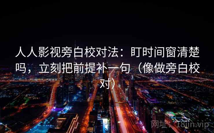 人人影视旁白校对法：盯时间窗清楚吗，立刻把前提补一句（像做旁白校对）  第2张
