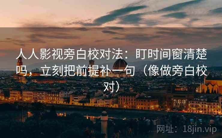 人人影视旁白校对法：盯时间窗清楚吗，立刻把前提补一句（像做旁白校对）