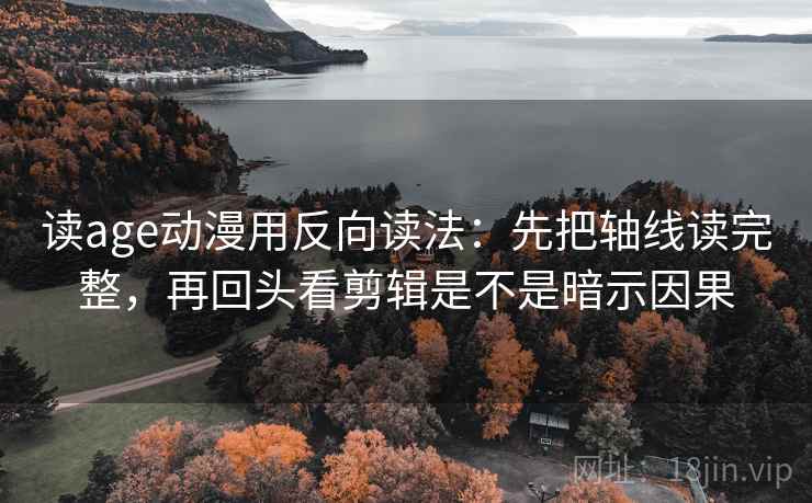 读age动漫用反向读法：先把轴线读完整，再回头看剪辑是不是暗示因果  第2张