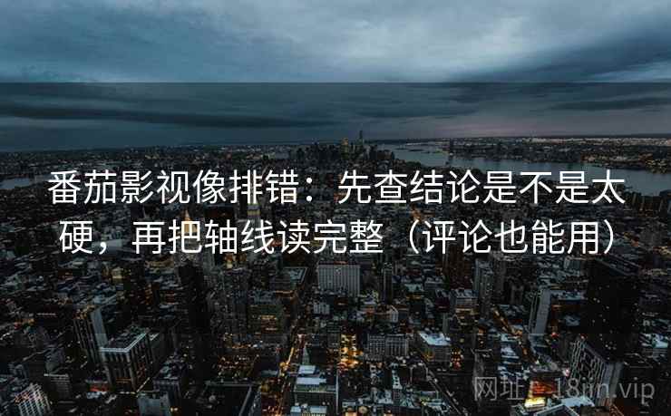 番茄影视像排错：先查结论是不是太硬，再把轴线读完整（评论也能用）  第2张