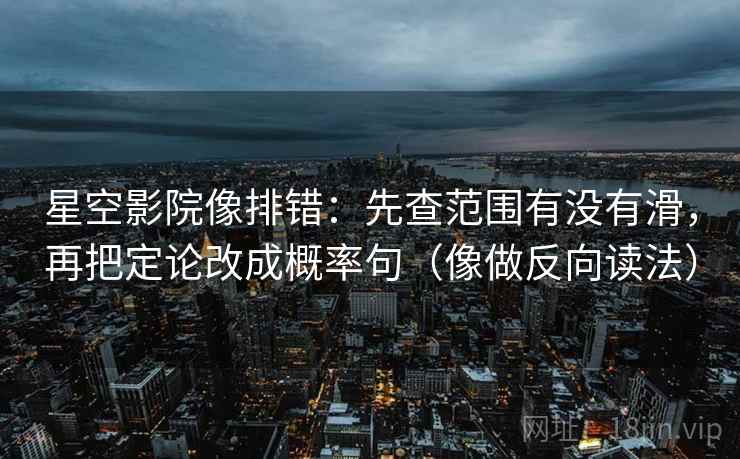 星空影院像排错：先查范围有没有滑，再把定论改成概率句（像做反向读法）