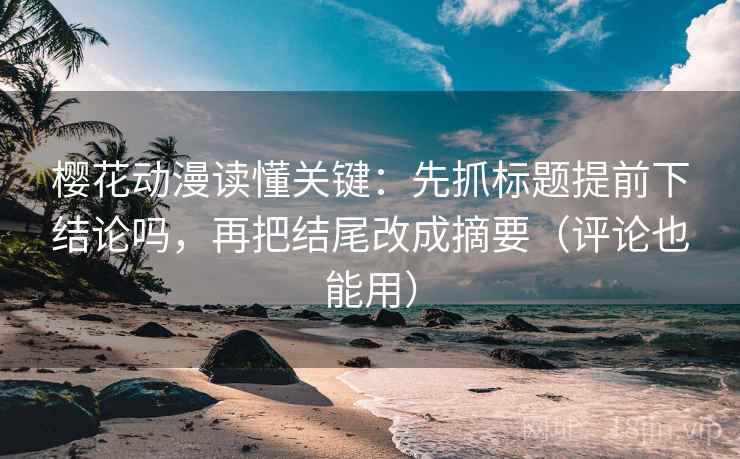 樱花动漫读懂关键：先抓标题提前下结论吗，再把结尾改成摘要（评论也能用）