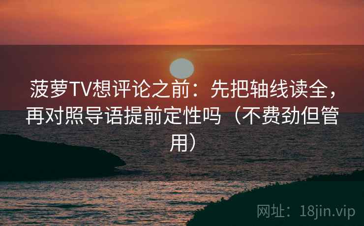 菠萝TV想评论之前：先把轴线读全，再对照导语提前定性吗（不费劲但管用）